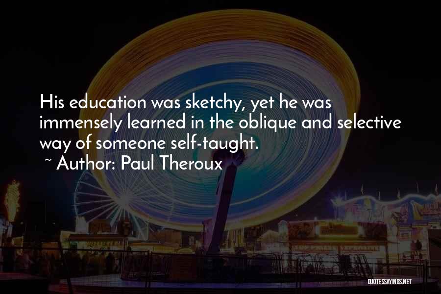 Paul Theroux Quotes: His Education Was Sketchy, Yet He Was Immensely Learned In The Oblique And Selective Way Of Someone Self-taught.