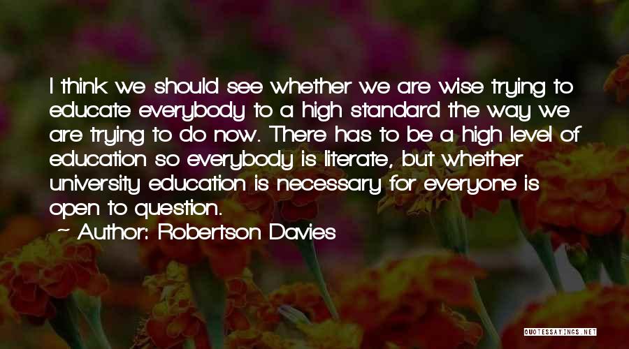 Robertson Davies Quotes: I Think We Should See Whether We Are Wise Trying To Educate Everybody To A High Standard The Way We