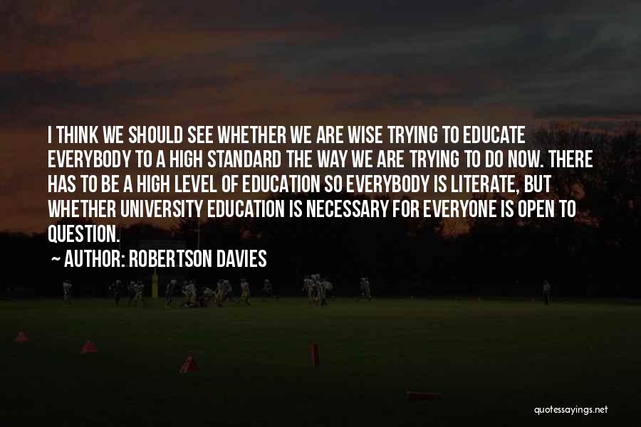 Robertson Davies Quotes: I Think We Should See Whether We Are Wise Trying To Educate Everybody To A High Standard The Way We