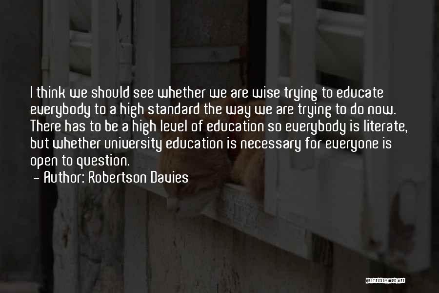 Robertson Davies Quotes: I Think We Should See Whether We Are Wise Trying To Educate Everybody To A High Standard The Way We