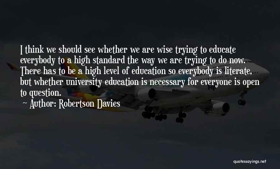 Robertson Davies Quotes: I Think We Should See Whether We Are Wise Trying To Educate Everybody To A High Standard The Way We