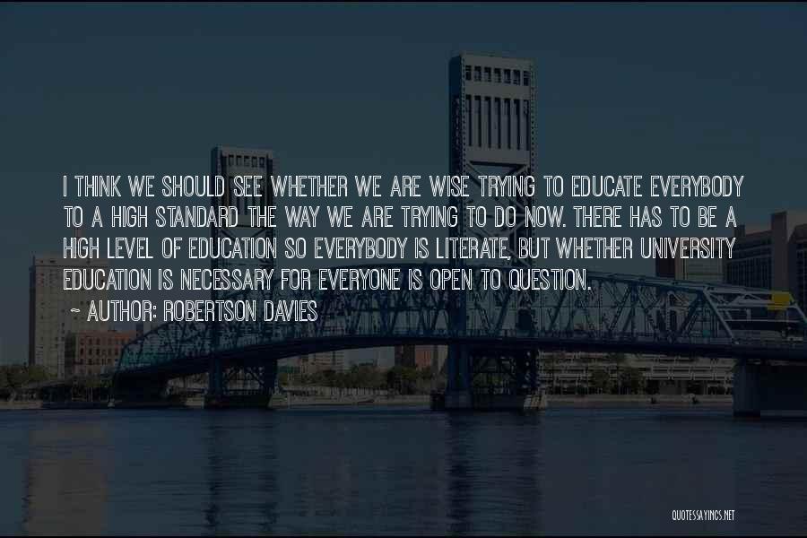 Robertson Davies Quotes: I Think We Should See Whether We Are Wise Trying To Educate Everybody To A High Standard The Way We