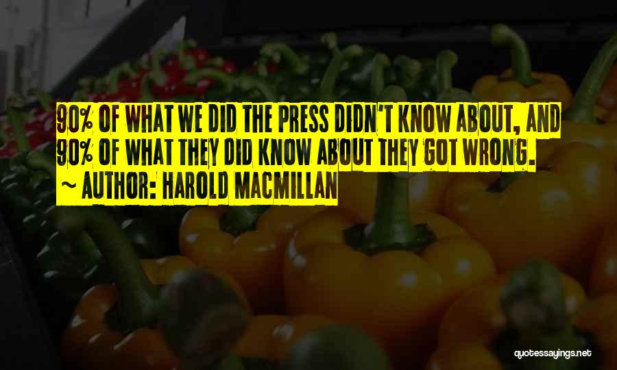 Harold Macmillan Quotes: 90% Of What We Did The Press Didn't Know About, And 90% Of What They Did Know About They Got