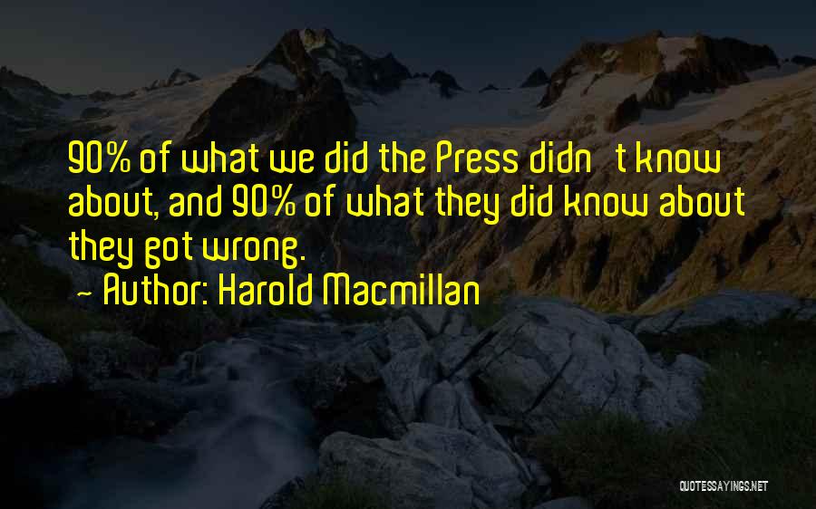 Harold Macmillan Quotes: 90% Of What We Did The Press Didn't Know About, And 90% Of What They Did Know About They Got