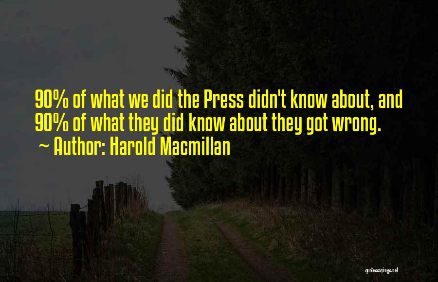 Harold Macmillan Quotes: 90% Of What We Did The Press Didn't Know About, And 90% Of What They Did Know About They Got