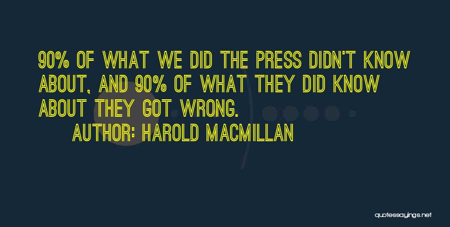 Harold Macmillan Quotes: 90% Of What We Did The Press Didn't Know About, And 90% Of What They Did Know About They Got