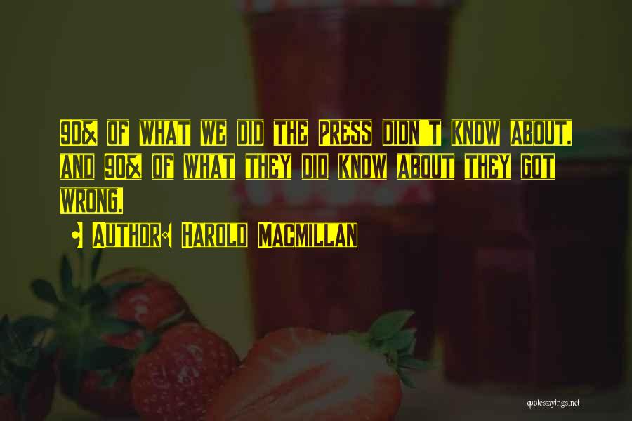 Harold Macmillan Quotes: 90% Of What We Did The Press Didn't Know About, And 90% Of What They Did Know About They Got