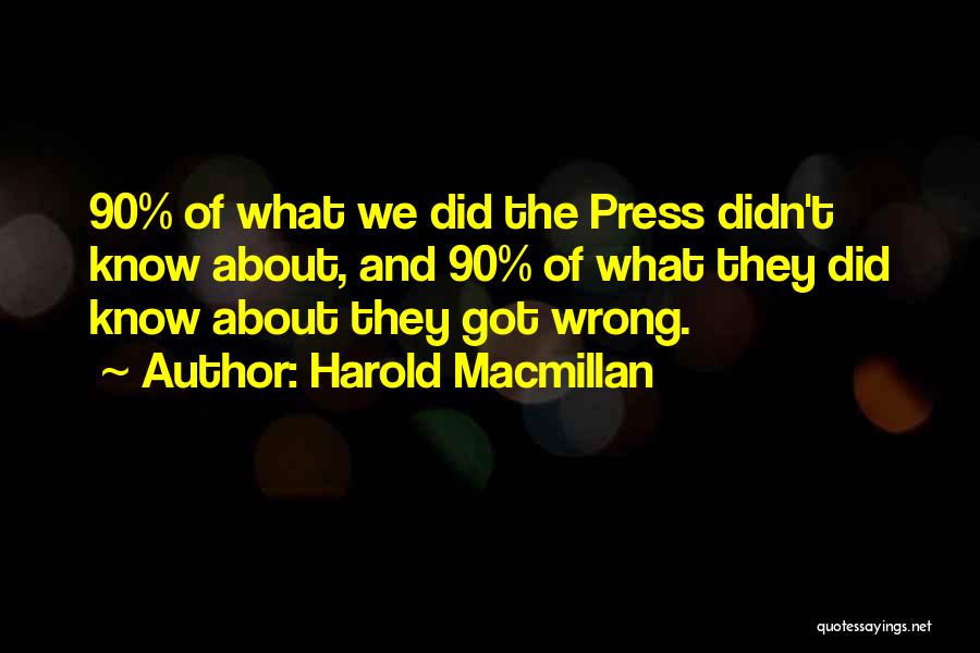 Harold Macmillan Quotes: 90% Of What We Did The Press Didn't Know About, And 90% Of What They Did Know About They Got