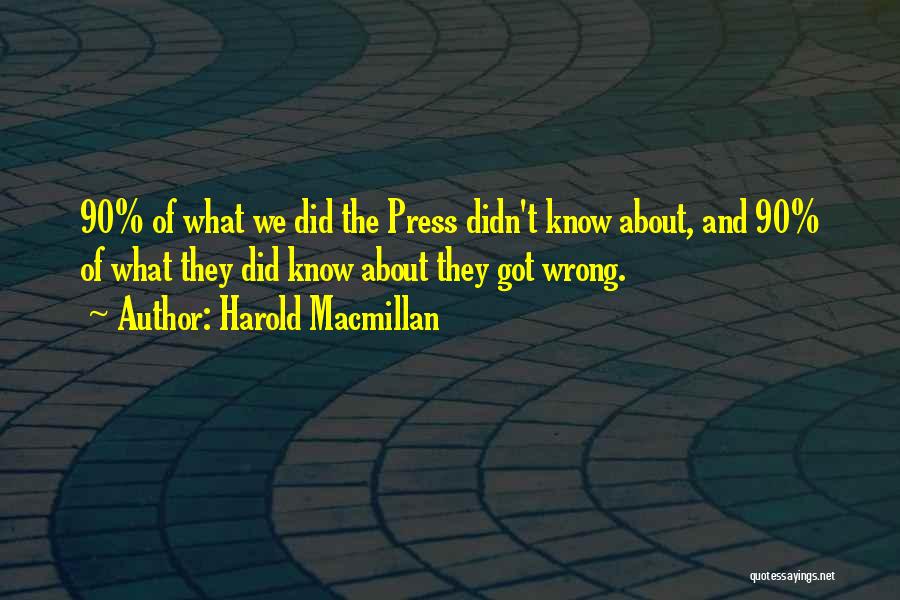 Harold Macmillan Quotes: 90% Of What We Did The Press Didn't Know About, And 90% Of What They Did Know About They Got