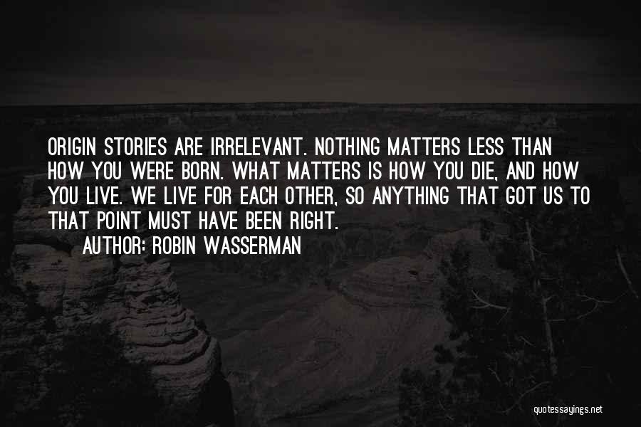 Robin Wasserman Quotes: Origin Stories Are Irrelevant. Nothing Matters Less Than How You Were Born. What Matters Is How You Die, And How