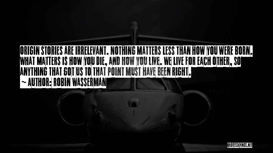 Robin Wasserman Quotes: Origin Stories Are Irrelevant. Nothing Matters Less Than How You Were Born. What Matters Is How You Die, And How