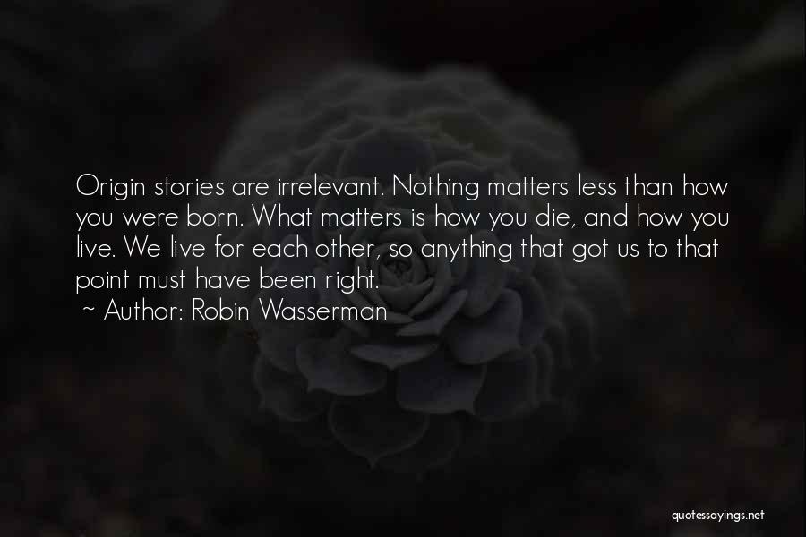 Robin Wasserman Quotes: Origin Stories Are Irrelevant. Nothing Matters Less Than How You Were Born. What Matters Is How You Die, And How