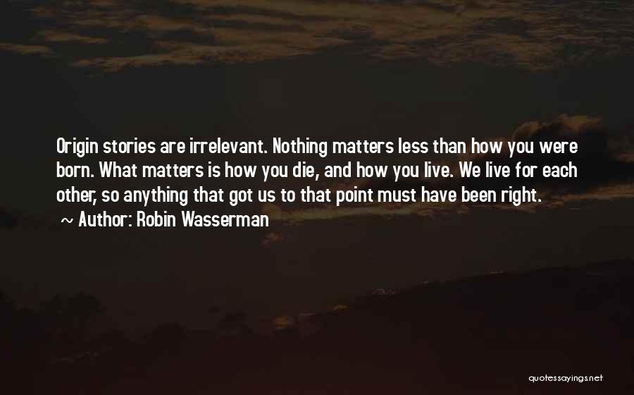 Robin Wasserman Quotes: Origin Stories Are Irrelevant. Nothing Matters Less Than How You Were Born. What Matters Is How You Die, And How