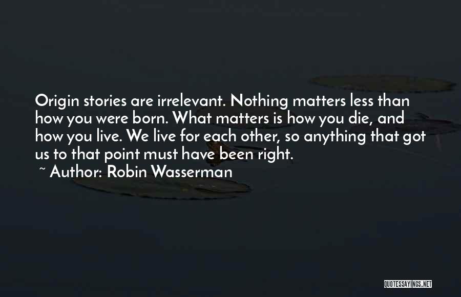 Robin Wasserman Quotes: Origin Stories Are Irrelevant. Nothing Matters Less Than How You Were Born. What Matters Is How You Die, And How