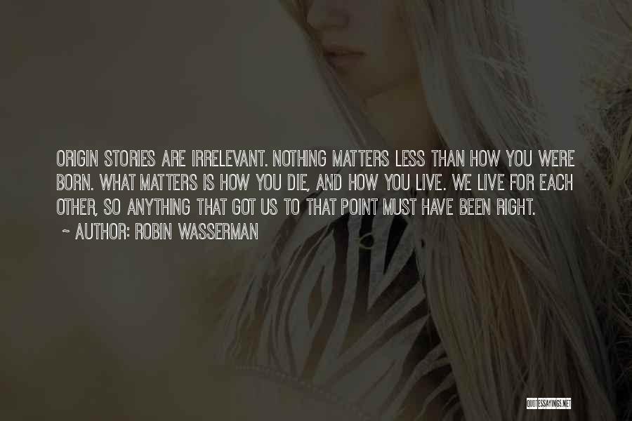 Robin Wasserman Quotes: Origin Stories Are Irrelevant. Nothing Matters Less Than How You Were Born. What Matters Is How You Die, And How