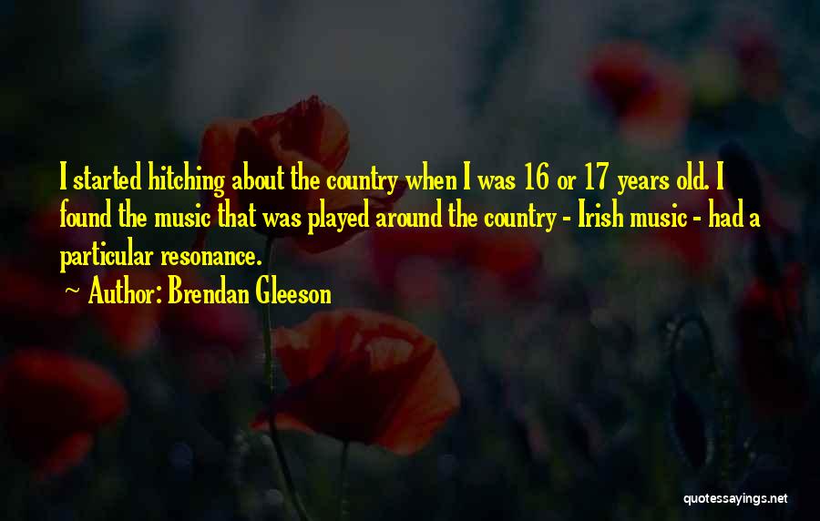 Brendan Gleeson Quotes: I Started Hitching About The Country When I Was 16 Or 17 Years Old. I Found The Music That Was