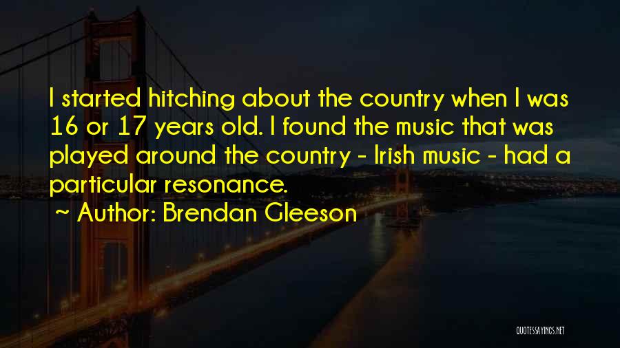 Brendan Gleeson Quotes: I Started Hitching About The Country When I Was 16 Or 17 Years Old. I Found The Music That Was