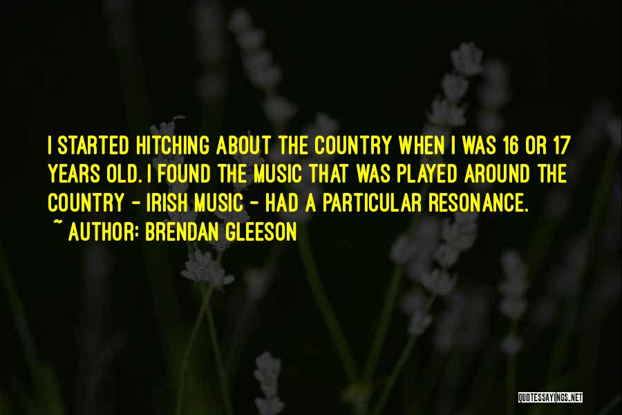 Brendan Gleeson Quotes: I Started Hitching About The Country When I Was 16 Or 17 Years Old. I Found The Music That Was