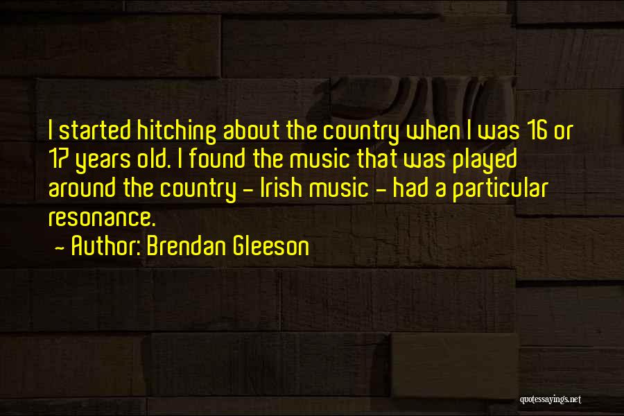 Brendan Gleeson Quotes: I Started Hitching About The Country When I Was 16 Or 17 Years Old. I Found The Music That Was