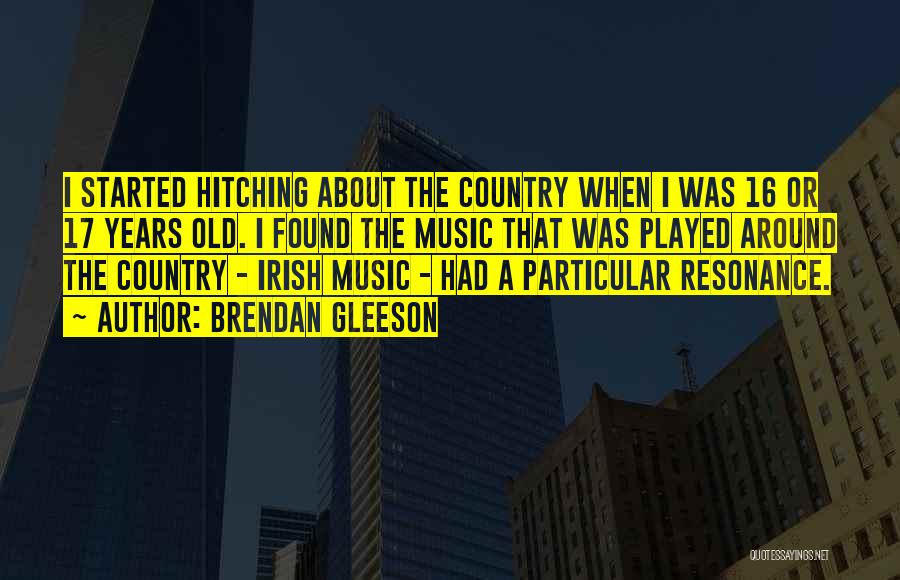 Brendan Gleeson Quotes: I Started Hitching About The Country When I Was 16 Or 17 Years Old. I Found The Music That Was