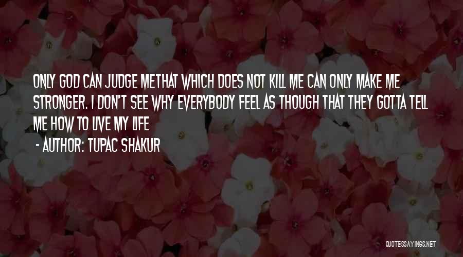 Tupac Shakur Quotes: Only God Can Judge Methat Which Does Not Kill Me Can Only Make Me Stronger. I Don't See Why Everybody