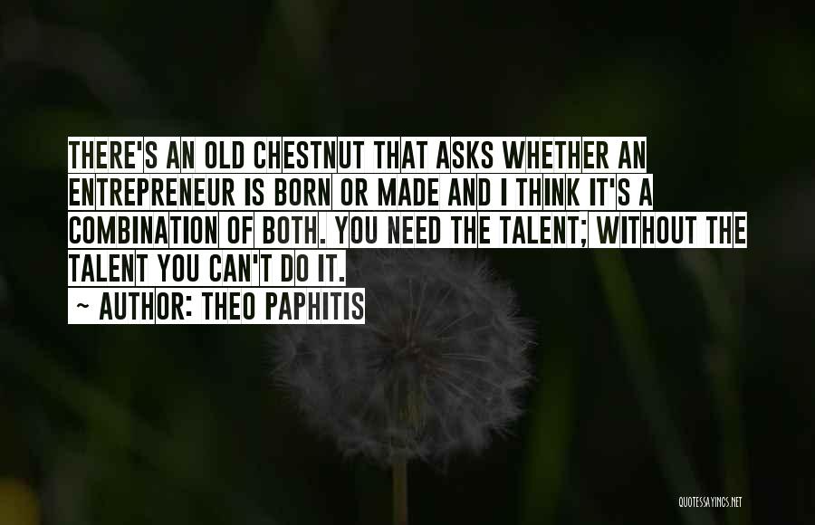 Theo Paphitis Quotes: There's An Old Chestnut That Asks Whether An Entrepreneur Is Born Or Made And I Think It's A Combination Of