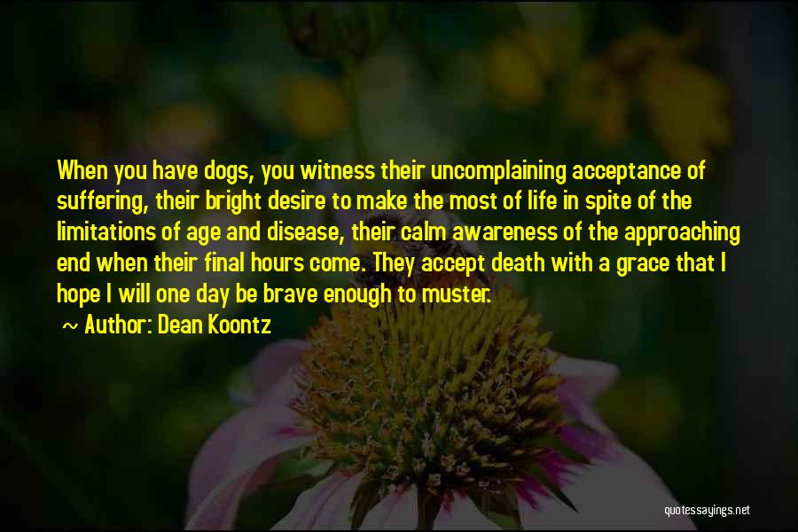 Dean Koontz Quotes: When You Have Dogs, You Witness Their Uncomplaining Acceptance Of Suffering, Their Bright Desire To Make The Most Of Life
