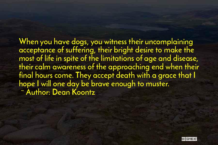 Dean Koontz Quotes: When You Have Dogs, You Witness Their Uncomplaining Acceptance Of Suffering, Their Bright Desire To Make The Most Of Life