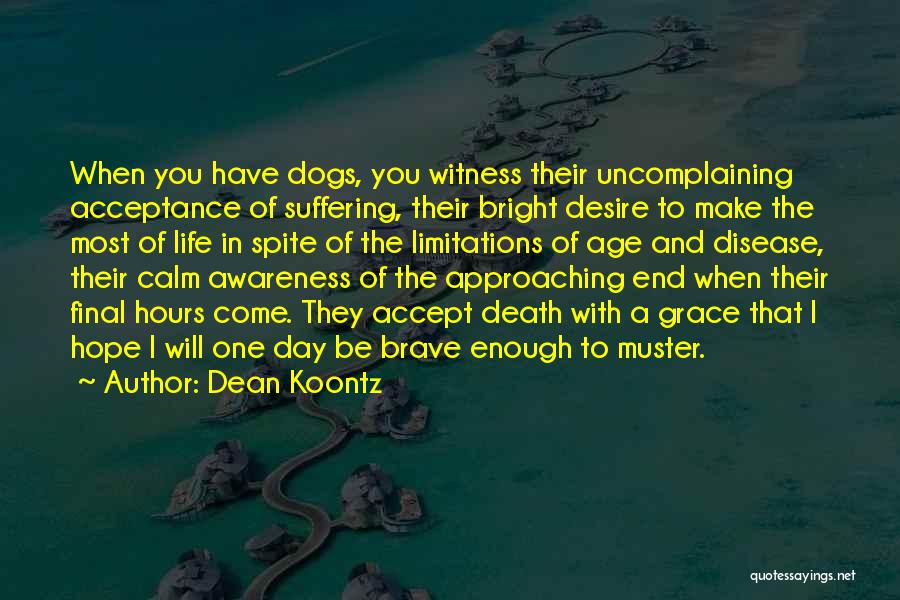 Dean Koontz Quotes: When You Have Dogs, You Witness Their Uncomplaining Acceptance Of Suffering, Their Bright Desire To Make The Most Of Life