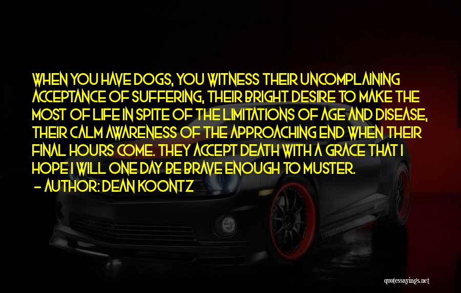 Dean Koontz Quotes: When You Have Dogs, You Witness Their Uncomplaining Acceptance Of Suffering, Their Bright Desire To Make The Most Of Life