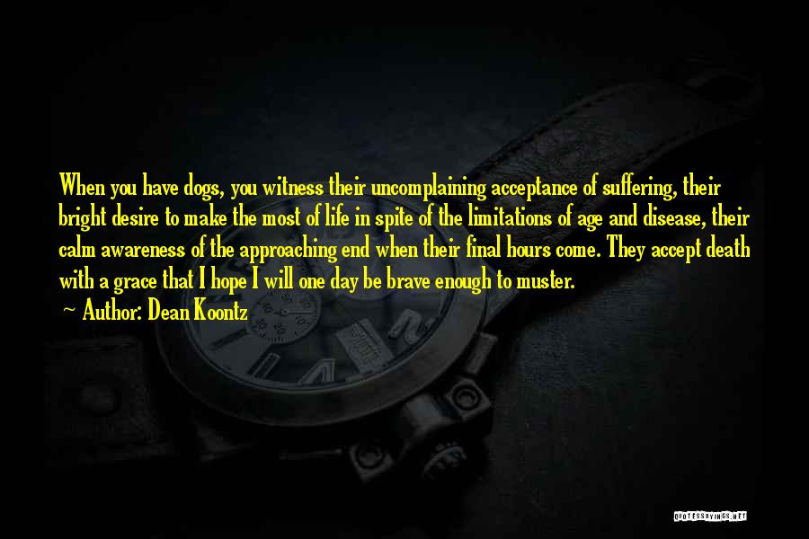 Dean Koontz Quotes: When You Have Dogs, You Witness Their Uncomplaining Acceptance Of Suffering, Their Bright Desire To Make The Most Of Life