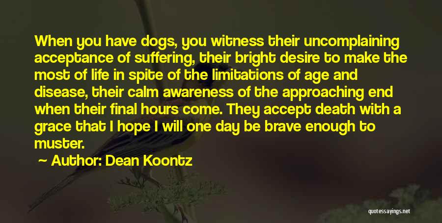 Dean Koontz Quotes: When You Have Dogs, You Witness Their Uncomplaining Acceptance Of Suffering, Their Bright Desire To Make The Most Of Life