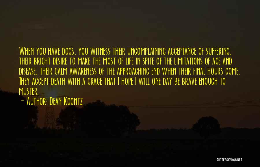 Dean Koontz Quotes: When You Have Dogs, You Witness Their Uncomplaining Acceptance Of Suffering, Their Bright Desire To Make The Most Of Life