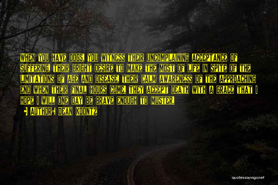 Dean Koontz Quotes: When You Have Dogs, You Witness Their Uncomplaining Acceptance Of Suffering, Their Bright Desire To Make The Most Of Life