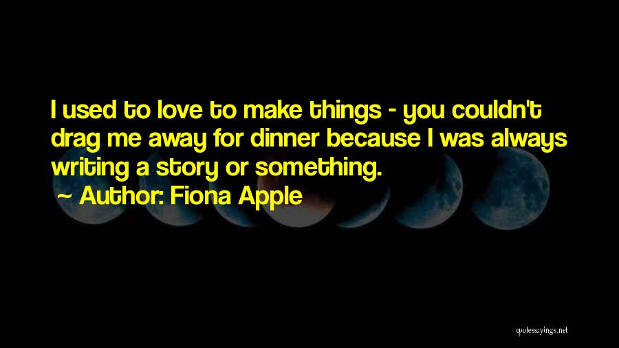 Fiona Apple Quotes: I Used To Love To Make Things - You Couldn't Drag Me Away For Dinner Because I Was Always Writing