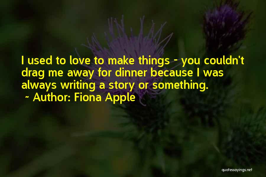 Fiona Apple Quotes: I Used To Love To Make Things - You Couldn't Drag Me Away For Dinner Because I Was Always Writing