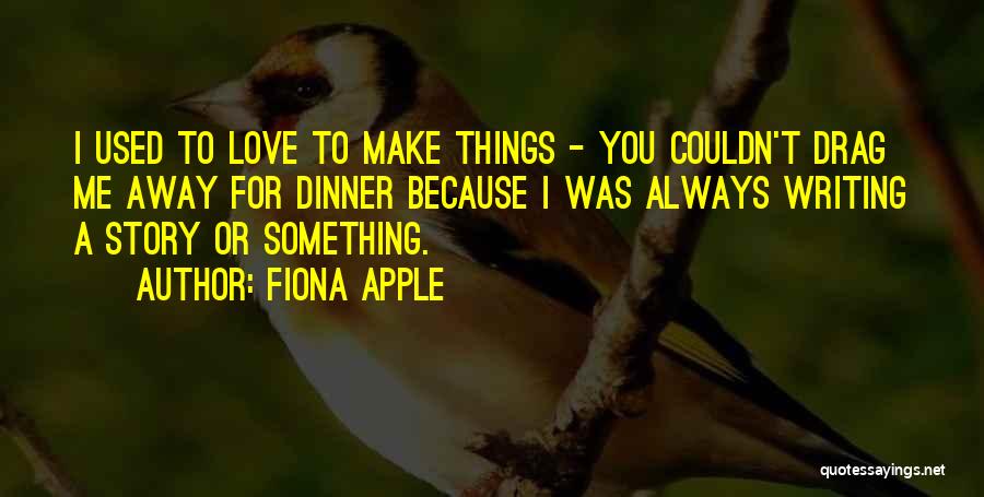 Fiona Apple Quotes: I Used To Love To Make Things - You Couldn't Drag Me Away For Dinner Because I Was Always Writing