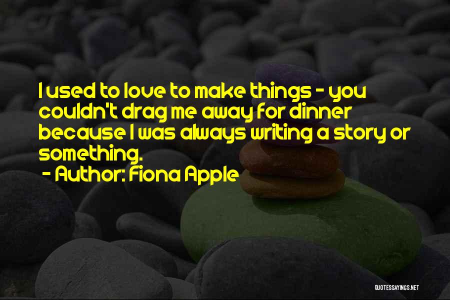 Fiona Apple Quotes: I Used To Love To Make Things - You Couldn't Drag Me Away For Dinner Because I Was Always Writing