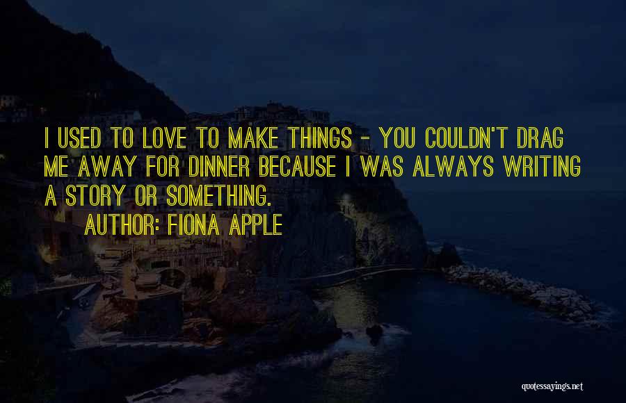 Fiona Apple Quotes: I Used To Love To Make Things - You Couldn't Drag Me Away For Dinner Because I Was Always Writing