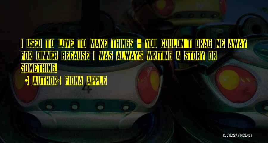 Fiona Apple Quotes: I Used To Love To Make Things - You Couldn't Drag Me Away For Dinner Because I Was Always Writing