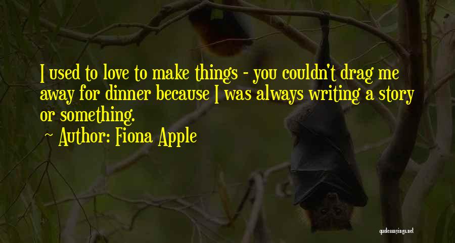 Fiona Apple Quotes: I Used To Love To Make Things - You Couldn't Drag Me Away For Dinner Because I Was Always Writing