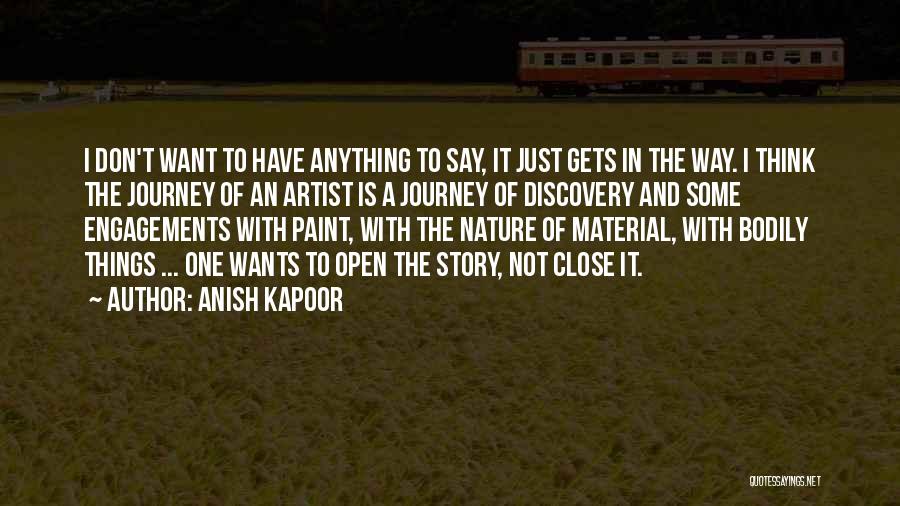 Anish Kapoor Quotes: I Don't Want To Have Anything To Say, It Just Gets In The Way. I Think The Journey Of An