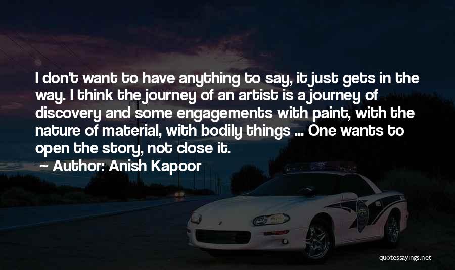 Anish Kapoor Quotes: I Don't Want To Have Anything To Say, It Just Gets In The Way. I Think The Journey Of An