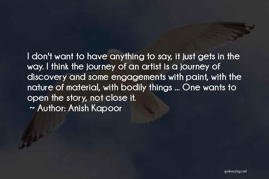 Anish Kapoor Quotes: I Don't Want To Have Anything To Say, It Just Gets In The Way. I Think The Journey Of An