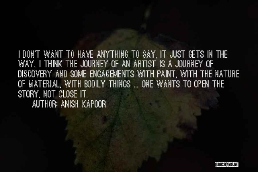 Anish Kapoor Quotes: I Don't Want To Have Anything To Say, It Just Gets In The Way. I Think The Journey Of An