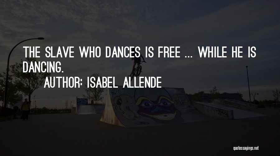 Isabel Allende Quotes: The Slave Who Dances Is Free ... While He Is Dancing.