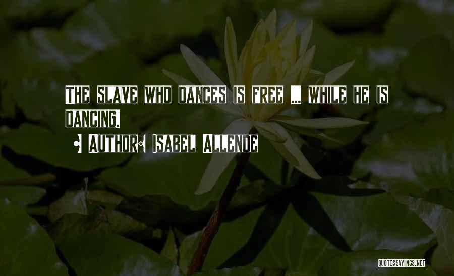 Isabel Allende Quotes: The Slave Who Dances Is Free ... While He Is Dancing.