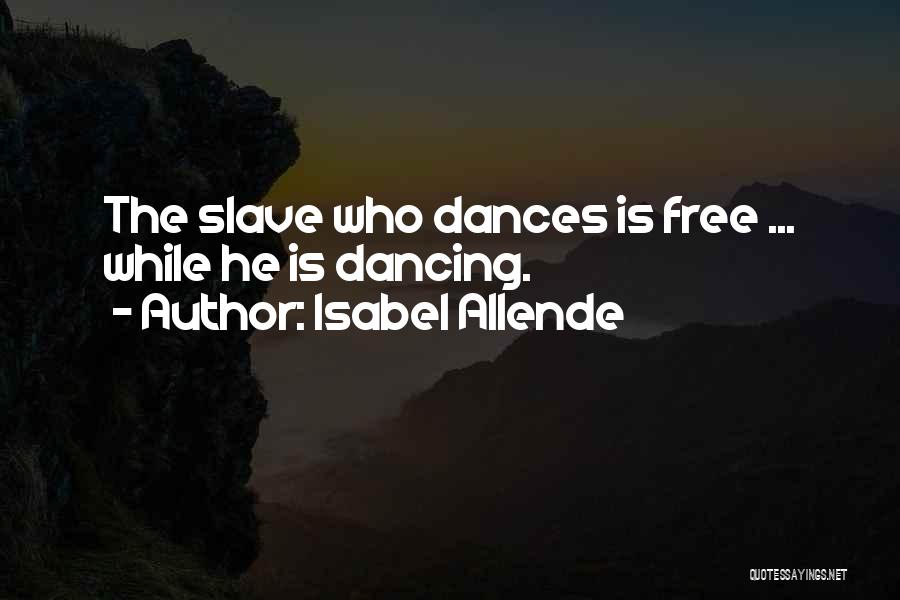 Isabel Allende Quotes: The Slave Who Dances Is Free ... While He Is Dancing.