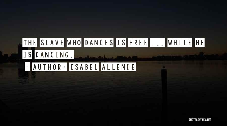 Isabel Allende Quotes: The Slave Who Dances Is Free ... While He Is Dancing.