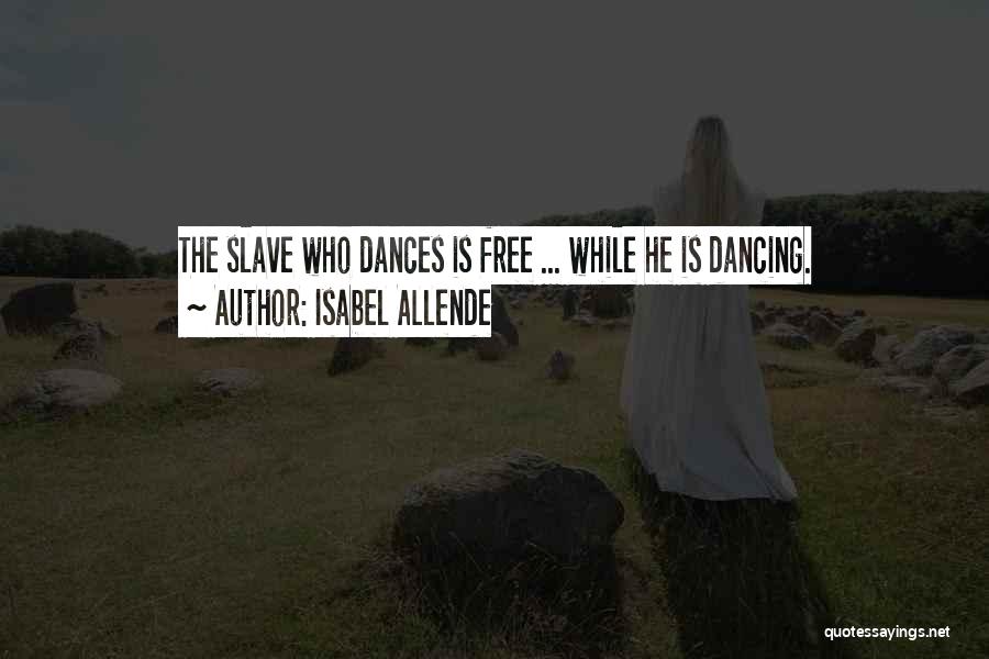 Isabel Allende Quotes: The Slave Who Dances Is Free ... While He Is Dancing.